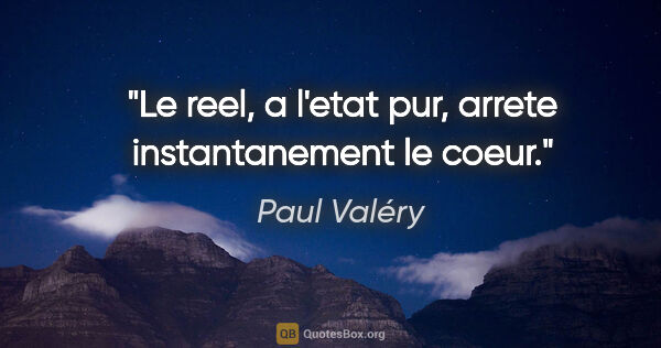 Paul Valéry citation: "Le reel, a l'etat pur, arrete instantanement le coeur."