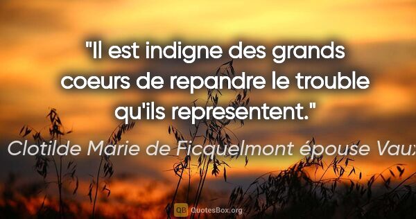 Clotilde Marie de Ficquelmont épouse Vaux citation: "Il est indigne des grands coeurs de repandre le trouble qu'ils..."