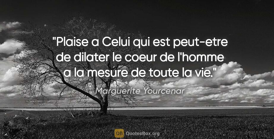 Marguerite Yourcenar citation: "Plaise a Celui qui est peut-etre de dilater le coeur de..."