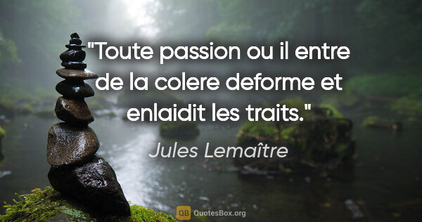 Jules Lemaître citation: "Toute passion ou il entre de la colere deforme et enlaidit les..."