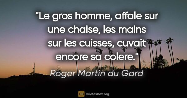 Roger Martin du Gard citation: "Le gros homme, affale sur une chaise, les mains sur les..."