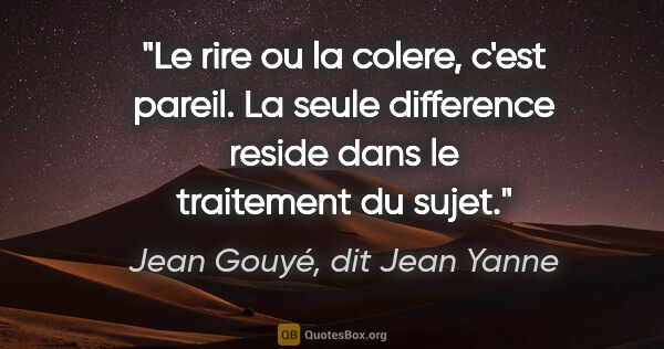 Jean Gouyé, dit Jean Yanne citation: "Le rire ou la colere, c'est pareil. La seule difference reside..."