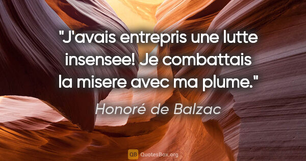 Honoré de Balzac citation: "J'avais entrepris une lutte insensee! Je combattais la misere..."