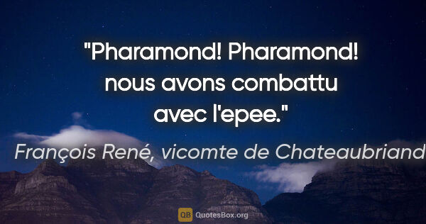 François René, vicomte de Chateaubriand citation: "Pharamond! Pharamond! nous avons combattu avec l'epee."