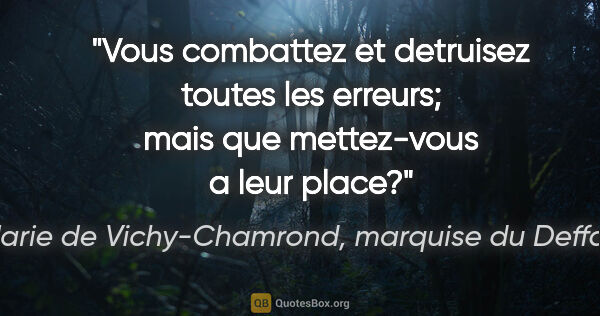 Marie de Vichy-Chamrond, marquise du Deffand citation: "Vous combattez et detruisez toutes les erreurs; mais que..."