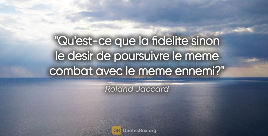 Roland Jaccard citation: "Qu'est-ce que la fidelite sinon le desir de poursuivre le meme..."