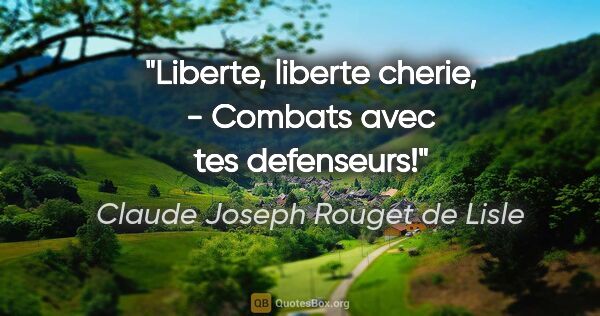 Claude Joseph Rouget de Lisle citation: "Liberte, liberte cherie, - Combats avec tes defenseurs!"