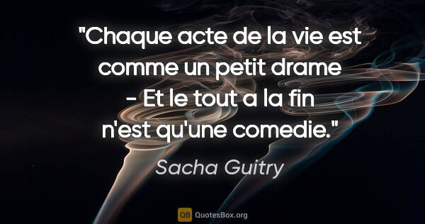 Sacha Guitry citation: "Chaque acte de la vie est comme un petit drame - Et le tout a..."