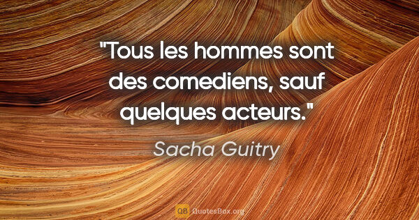 Sacha Guitry citation: "Tous les hommes sont des comediens, sauf quelques acteurs."