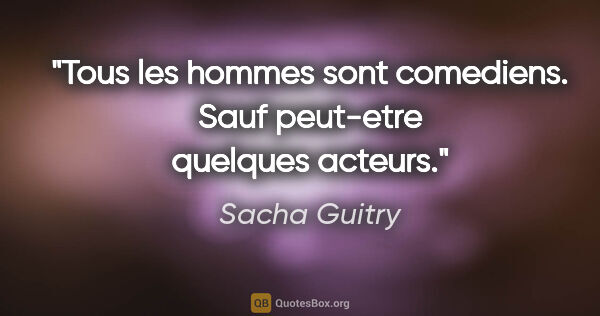 Sacha Guitry citation: "Tous les hommes sont comediens. Sauf peut-etre quelques acteurs."