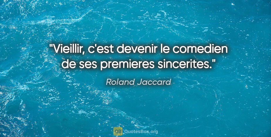 Roland Jaccard citation: "Vieillir, c'est devenir le comedien de ses premieres sincerites."