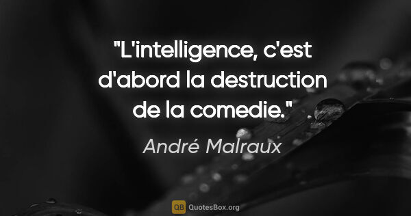 André Malraux citation: "L'intelligence, c'est d'abord la destruction de la comedie."