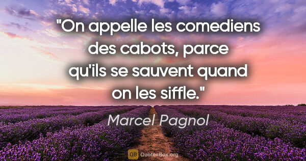 Marcel Pagnol citation: "On appelle les comediens des cabots, parce qu'ils se sauvent..."