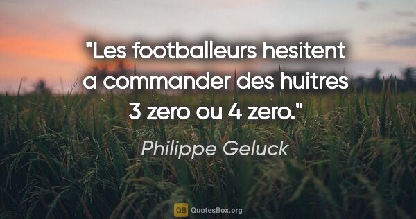 Philippe Geluck citation: "Les footballeurs hesitent a commander des huitres 3 zero ou 4..."