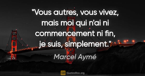 Marcel Aymé citation: "Vous autres, vous vivez, mais moi qui n'ai ni commencement ni..."