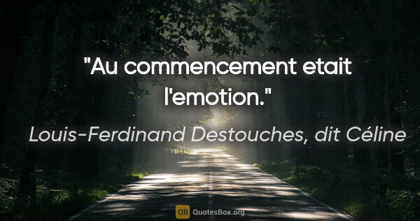 Louis-Ferdinand Destouches, dit Céline citation: "Au commencement etait l'emotion."