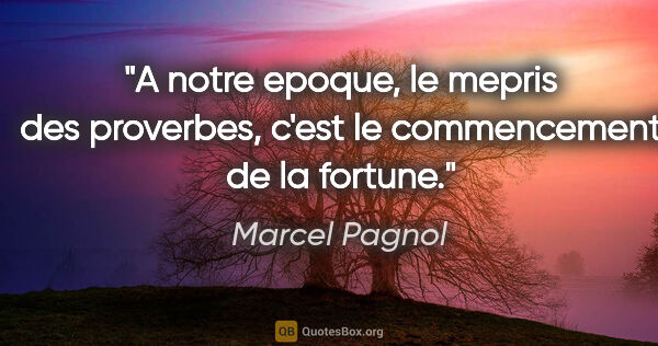 Marcel Pagnol citation: "A notre epoque, le mepris des proverbes, c'est le commencement..."