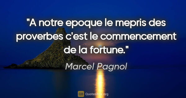 Marcel Pagnol citation: "A notre epoque le mepris des proverbes c'est le commencement..."