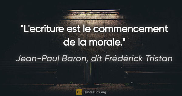 Jean-Paul Baron, dit Frédérick Tristan citation: "L'ecriture est le commencement de la morale."
