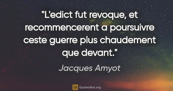 Jacques Amyot citation: "L'edict fut revoque, et recommencerent a poursuivre ceste..."