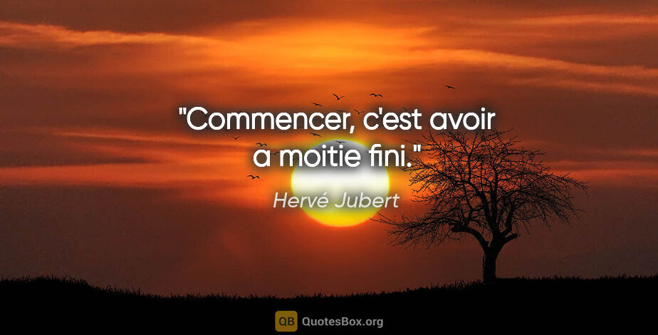 Hervé Jubert citation: "Commencer, c'est avoir a moitie fini."