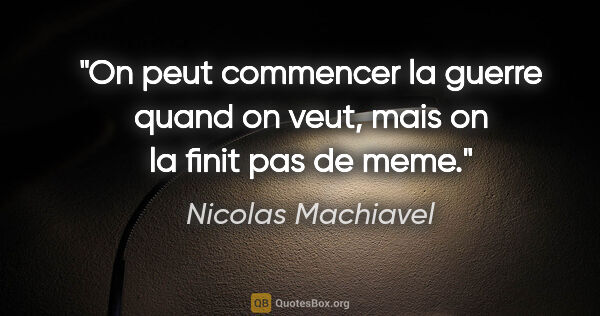 Nicolas Machiavel citation: "On peut commencer la guerre quand on veut, mais on la finit..."