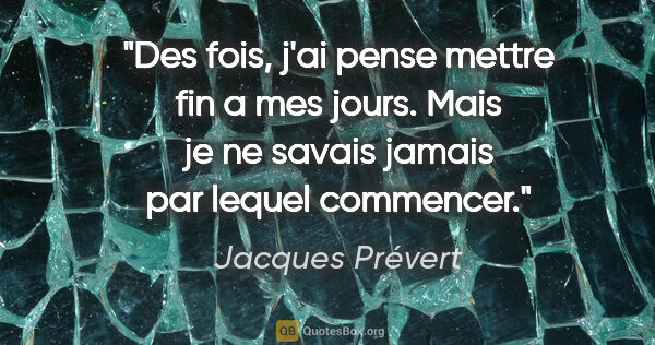 Jacques Prévert citation: "Des fois, j'ai pense mettre fin a mes jours. Mais je ne savais..."