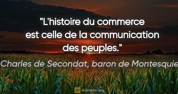 Charles de Secondat, baron de Montesquieu citation: "L'histoire du commerce est celle de la communication des peuples."
