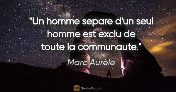 Marc Aurèle citation: "Un homme separe d'un seul homme est exclu de toute la communaute."