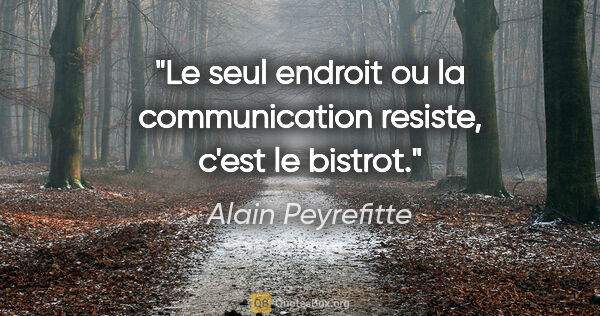 Alain Peyrefitte citation: "Le seul endroit ou la communication resiste, c'est le bistrot."