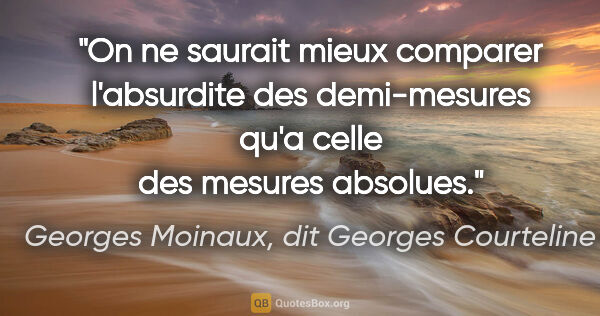 Georges Moinaux, dit Georges Courteline citation: "On ne saurait mieux comparer l'absurdite des demi-mesures qu'a..."