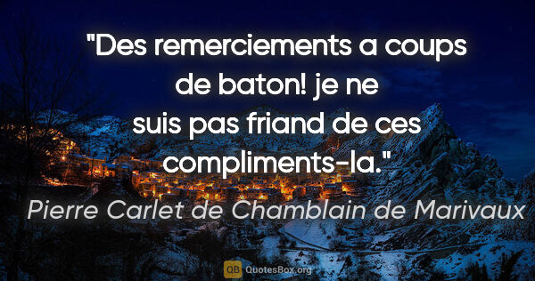 Pierre Carlet de Chamblain de Marivaux citation: "Des remerciements a coups de baton! je ne suis pas friand de..."