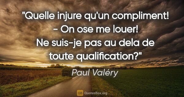 Paul Valéry citation: "Quelle injure qu'un compliment! - On ose me louer! Ne suis-je..."