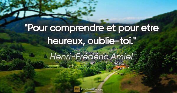 Henri-Frédéric Amiel citation: "Pour comprendre et pour etre heureux, oublie-toi."