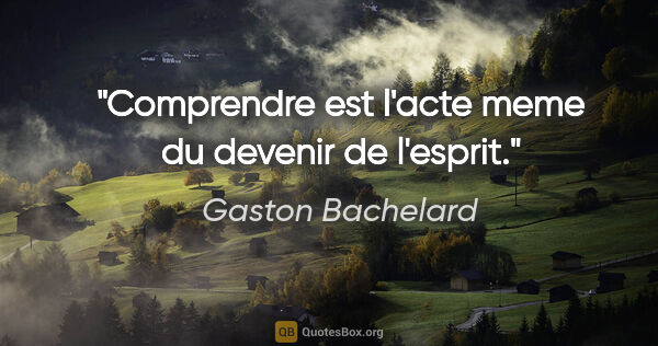 Gaston Bachelard citation: "Comprendre est l'acte meme du devenir de l'esprit."