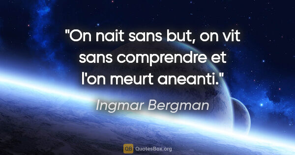 Ingmar Bergman citation: "On nait sans but, on vit sans comprendre et l'on meurt aneanti."