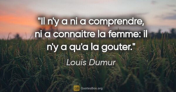 Louis Dumur citation: "Il n'y a ni a comprendre, ni a connaitre la femme: il n'y a..."