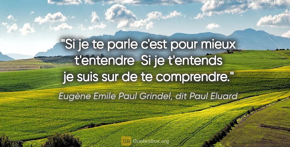 Eugène Emile Paul Grindel, dit Paul Eluard citation: "Si je te parle c'est pour mieux t'entendre  Si je t'entends je..."