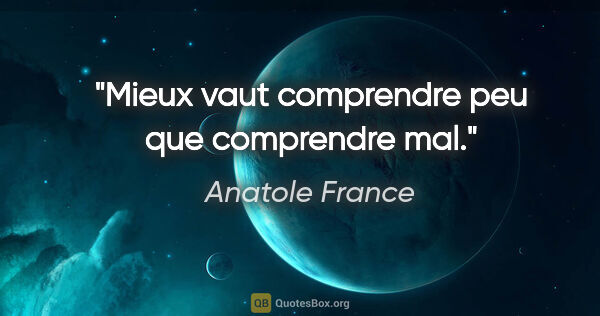 Anatole France citation: "Mieux vaut comprendre peu que comprendre mal."