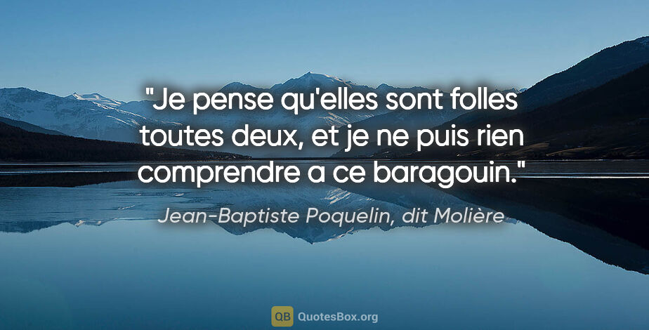 Jean-Baptiste Poquelin, dit Molière citation: "Je pense qu'elles sont folles toutes deux, et je ne puis rien..."