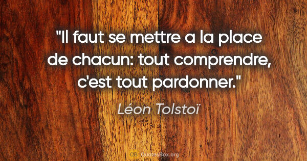 Léon Tolstoï citation: "Il faut se mettre a la place de chacun: tout comprendre, c'est..."