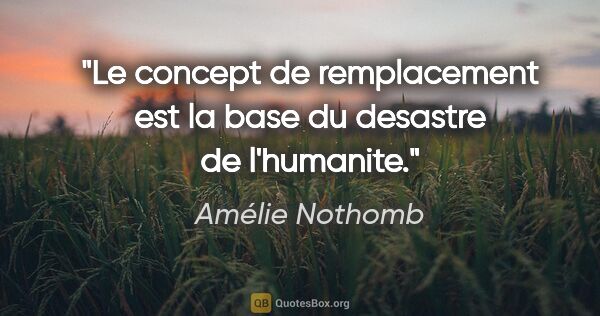 Amélie Nothomb citation: "Le concept de remplacement est la base du desastre de l'humanite."
