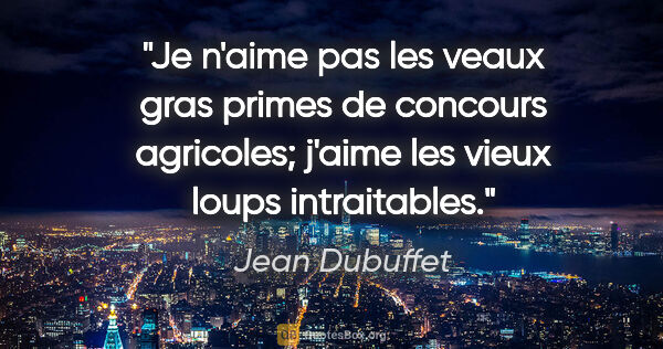 Jean Dubuffet citation: "Je n'aime pas les veaux gras primes de concours agricoles;..."