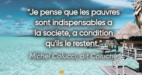 Michel Colucci, dit Coluche citation: "Je pense que les pauvres sont indispensables a la societe, a..."