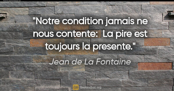Jean de La Fontaine citation: "Notre condition jamais ne nous contente:  La pire est toujours..."