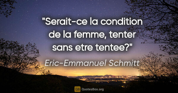 Eric-Emmanuel Schmitt citation: "Serait-ce la condition de la femme, tenter sans etre tentee?"
