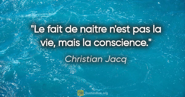 Christian Jacq citation: "Le fait de naitre n'est pas la vie, mais la conscience."