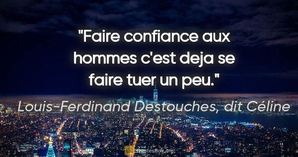 Louis-Ferdinand Destouches, dit Céline citation: "Faire confiance aux hommes c'est deja se faire tuer un peu."