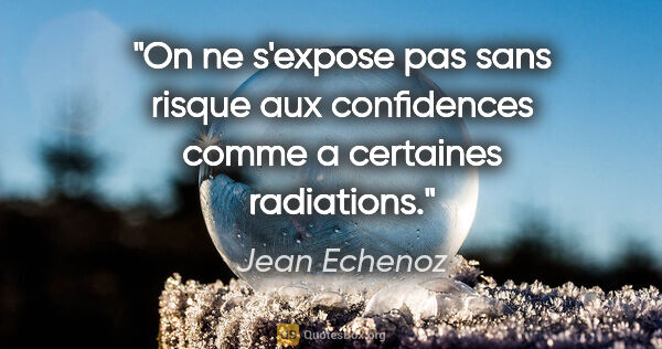 Jean Echenoz citation: "On ne s'expose pas sans risque aux confidences comme a..."