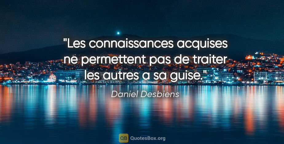 Daniel Desbiens citation: "Les connaissances acquises ne permettent pas de traiter les..."